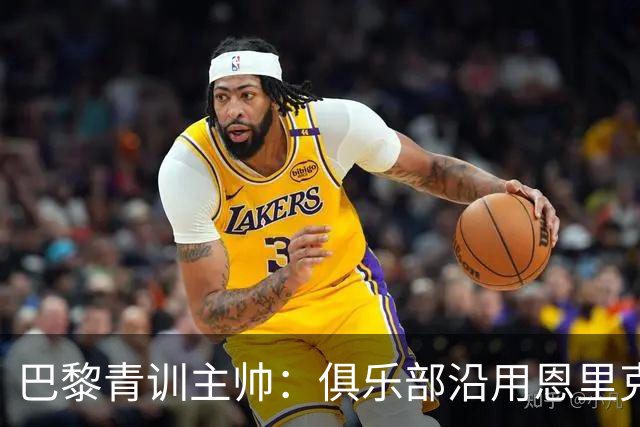 巴黎青训主帅：俱乐部沿用恩里克的理念，方便青年球员升入一线队